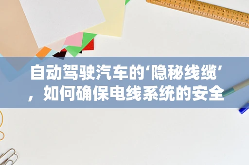 自动驾驶汽车的‘隐秘线缆’，如何确保电线系统的安全与高效？