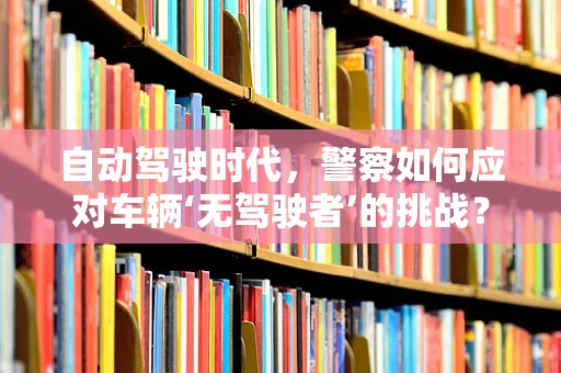 自动驾驶时代，警察如何应对车辆‘无驾驶者’的挑战？