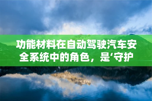 功能材料在自动驾驶汽车安全系统中的角色，是‘守护者’还是‘创新者’？