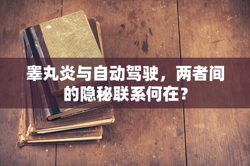 睾丸炎与自动驾驶，两者间的隐秘联系何在？