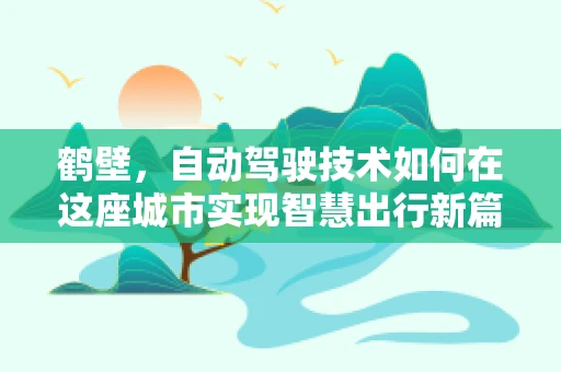 鹤壁，自动驾驶技术如何在这座城市实现智慧出行新篇章？