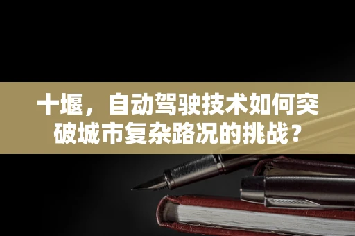 十堰，自动驾驶技术如何突破城市复杂路况的挑战？