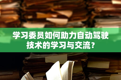 学习委员如何助力自动驾驶技术的学习与交流？