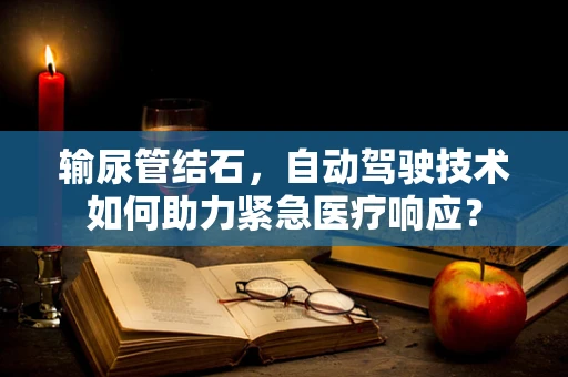 输尿管结石，自动驾驶技术如何助力紧急医疗响应？