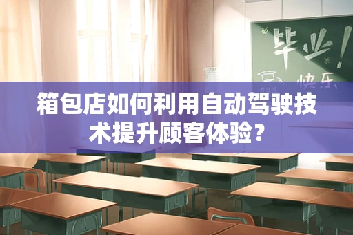 箱包店如何利用自动驾驶技术提升顾客体验？