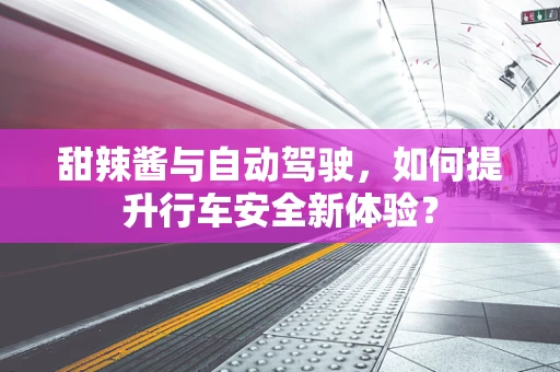 甜辣酱与自动驾驶，如何提升行车安全新体验？