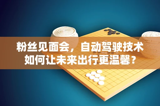 粉丝见面会，自动驾驶技术如何让未来出行更温馨？