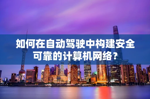 如何在自动驾驶中构建安全可靠的计算机网络？