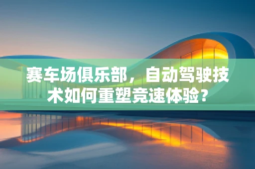 赛车场俱乐部，自动驾驶技术如何重塑竞速体验？