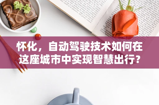 怀化，自动驾驶技术如何在这座城市中实现智慧出行？