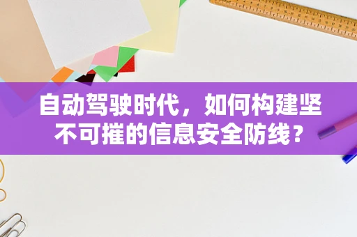 自动驾驶时代，如何构建坚不可摧的信息安全防线？