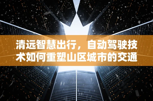 清远智慧出行，自动驾驶技术如何重塑山区城市的交通未来？