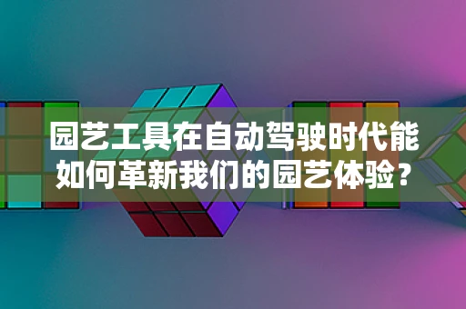 园艺工具在自动驾驶时代能如何革新我们的园艺体验？