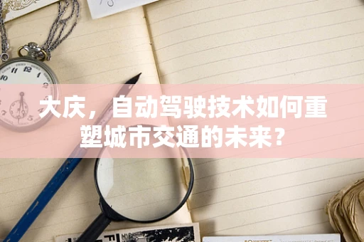 大庆，自动驾驶技术如何重塑城市交通的未来？