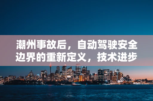 潮州事故后，自动驾驶安全边界的重新定义，技术进步与责任伦理的平衡？