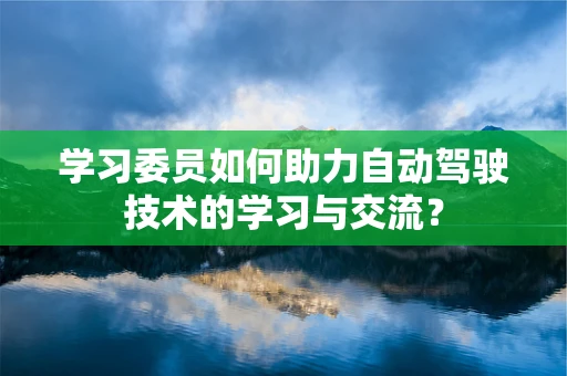 学习委员如何助力自动驾驶技术的学习与交流？