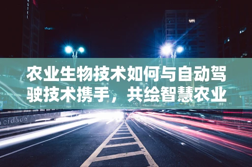 农业生物技术如何与自动驾驶技术携手，共绘智慧农业新蓝图？