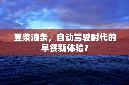 豆浆油条，自动驾驶时代的早餐新体验？