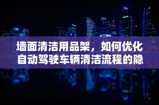 墙面清洁用品架，如何优化自动驾驶车辆清洁流程的隐形助手？