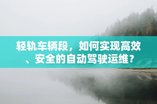 轻轨车辆段，如何实现高效、安全的自动驾驶运维？