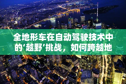 全地形车在自动驾驶技术中的‘越野’挑战，如何跨越地形障碍？