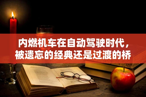 内燃机车在自动驾驶时代，被遗忘的经典还是过渡的桥梁？