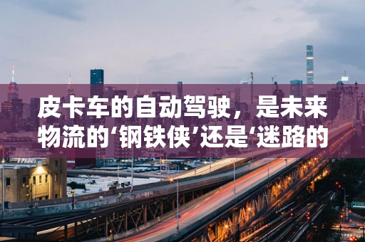 皮卡车的自动驾驶，是未来物流的‘钢铁侠’还是‘迷路的小羔羊’？