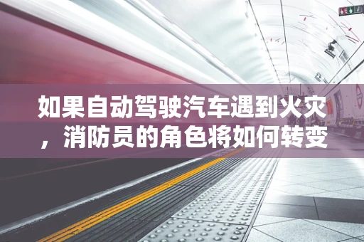 如果自动驾驶汽车遇到火灾，消防员的角色将如何转变？