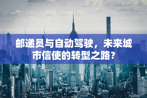 邮递员与自动驾驶，未来城市信使的转型之路？