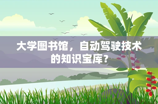 大学图书馆，自动驾驶技术的知识宝库？