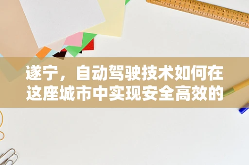 遂宁，自动驾驶技术如何在这座城市中实现安全高效的公共交通？