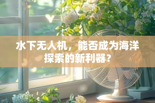 水下无人机，能否成为海洋探索的新利器？