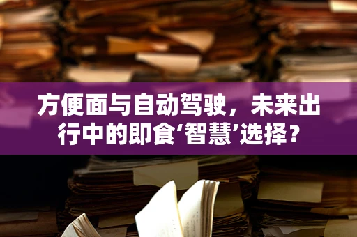 方便面与自动驾驶，未来出行中的即食‘智慧’选择？