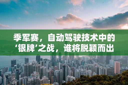 季军赛，自动驾驶技术中的‘银牌’之战，谁将脱颖而出？