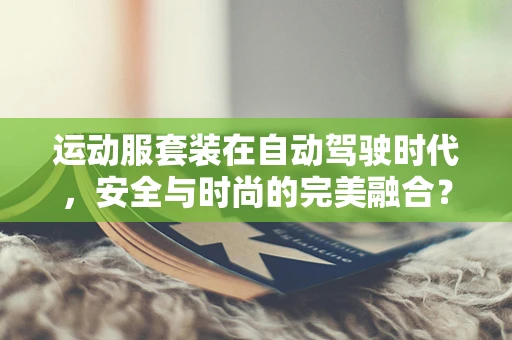 运动服套装在自动驾驶时代，安全与时尚的完美融合？