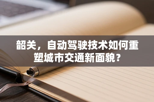 韶关，自动驾驶技术如何重塑城市交通新面貌？