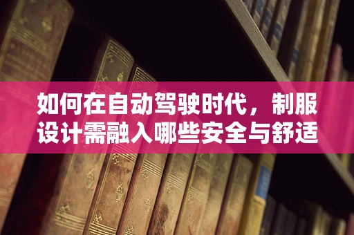 如何在自动驾驶时代，制服设计需融入哪些安全与舒适考量？