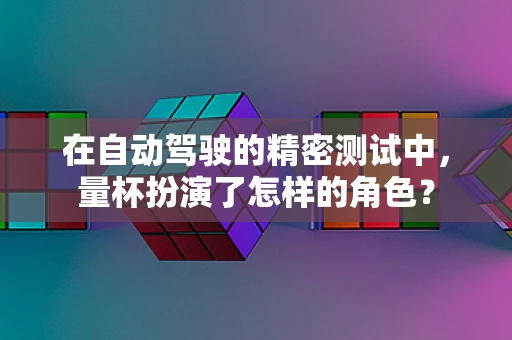 在自动驾驶的精密测试中，量杯扮演了怎样的角色？