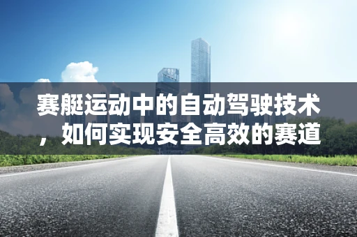 赛艇运动中的自动驾驶技术，如何实现安全高效的赛道穿越？