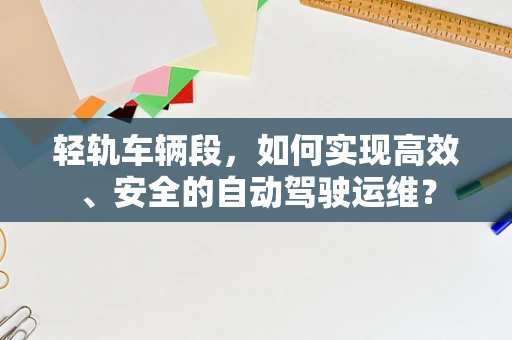 轻轨车辆段，如何实现高效、安全的自动驾驶运维？