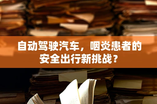 自动驾驶汽车，咽炎患者的安全出行新挑战？