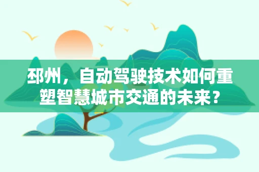 邳州，自动驾驶技术如何重塑智慧城市交通的未来？