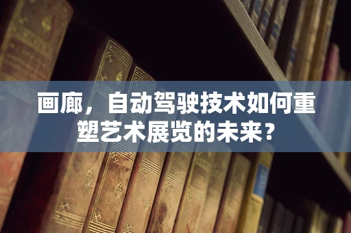 画廊，自动驾驶技术如何重塑艺术展览的未来？