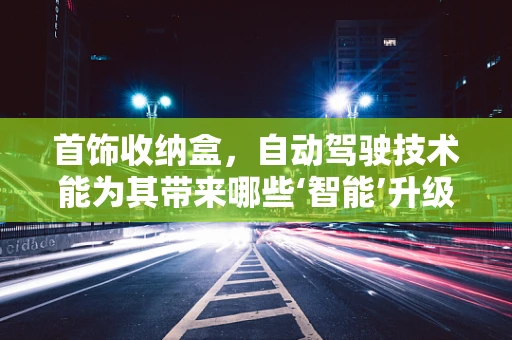 首饰收纳盒，自动驾驶技术能为其带来哪些‘智能’升级？