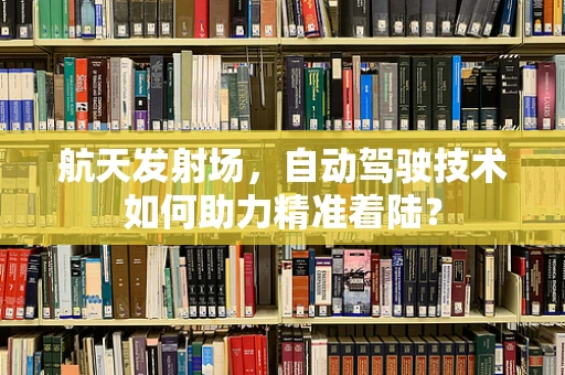 航天发射场，自动驾驶技术如何助力精准着陆？