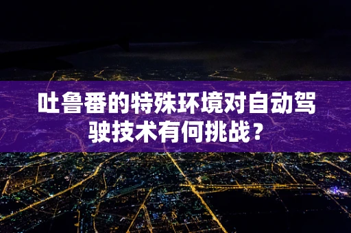 吐鲁番的特殊环境对自动驾驶技术有何挑战？