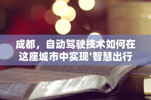 成都，自动驾驶技术如何在这座城市中实现‘智慧出行’的飞跃？