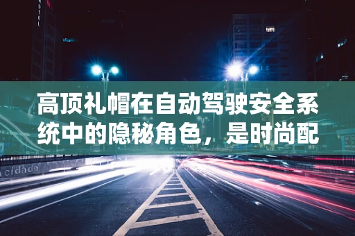 高顶礼帽在自动驾驶安全系统中的隐秘角色，是时尚配饰还是功能组件？