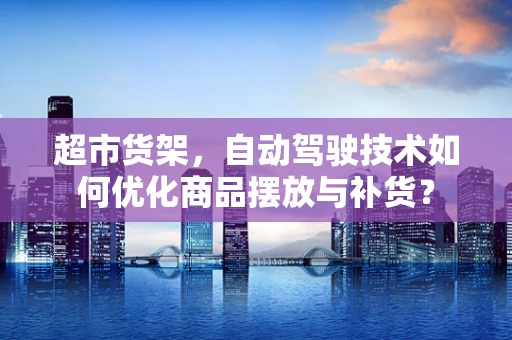 超市货架，自动驾驶技术如何优化商品摆放与补货？