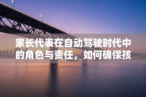 家长代表在自动驾驶时代中的角色与责任，如何确保孩子的安全出行？